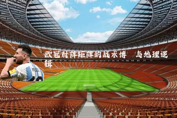 欧冠对阵矩阵的战术博弈与地理逻辑