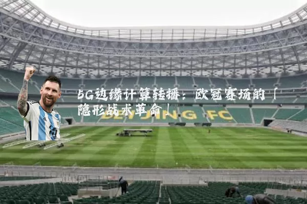 5G边缘计算转播:欧冠赛场的「隐形战术革命」