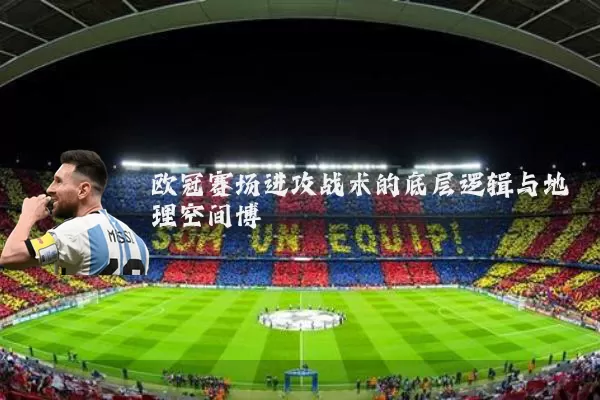 欧冠赛场进攻战术的底层逻辑与地理空间博弈