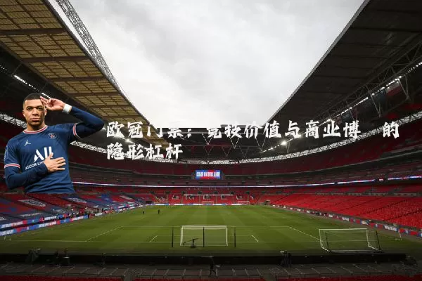 欧冠门票：竞技价值与商业博弈的隐形杠杆