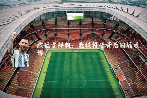 欧冠吉祥物:竞技符号背后的战术博弈