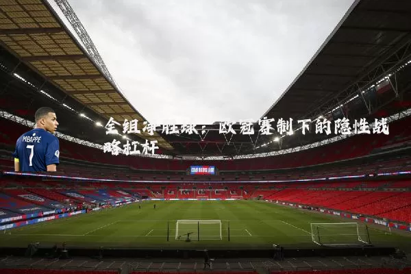 全组净胜球：欧冠赛制下的隐性战略杠杆
