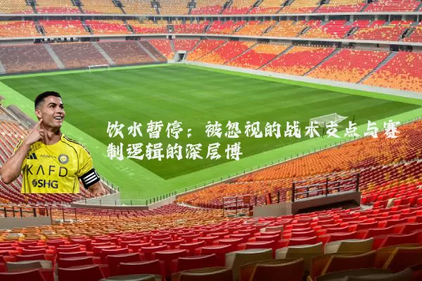 饮水暂停：被忽视的战术支点与赛制逻辑的深层博弈