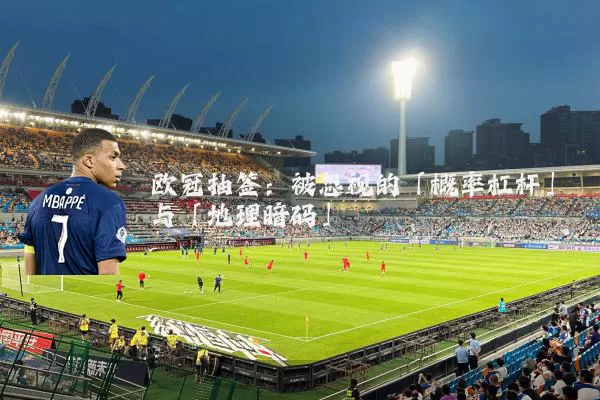 欧冠抽签:被忽视的「概率杠杆」与「地理暗码」