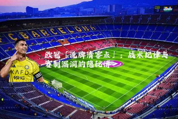 欧冠「洗牌清零点」：战术纪律与赛制漏洞的隐秘博弈