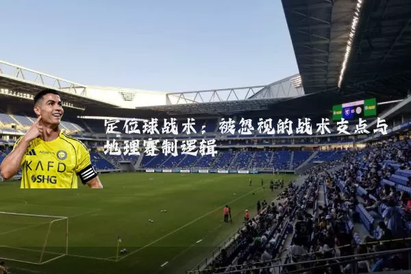 定位球战术：被忽视的战术支点与地理赛制逻辑