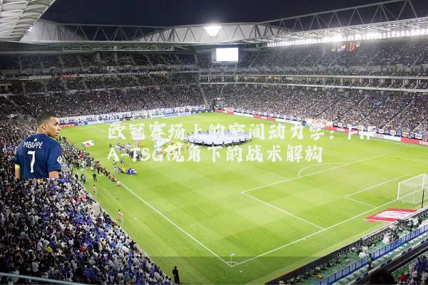 欧冠赛场上的空间动力学:FIFA-TSG视角下的战术解构