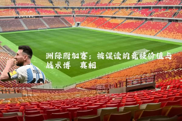 洲际附加赛:被误读的竞技价值与战术博弈真相