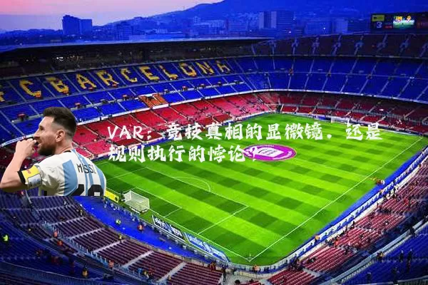 VAR:竞技真相的显微镜,还是规则执行的悖论?