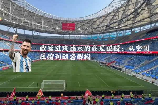 欧冠进攻战术的底层逻辑:从空间压缩到动态解构