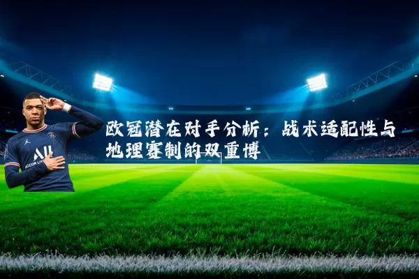 欧冠潜在对手分析:战术适配性与地理赛制的双重博弈
