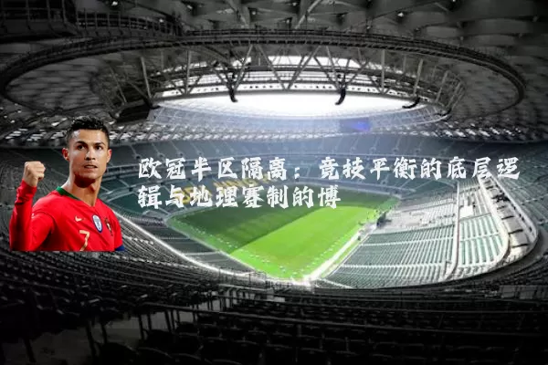 欧冠半区隔离:竞技平衡的底层逻辑与地理赛制的博弈