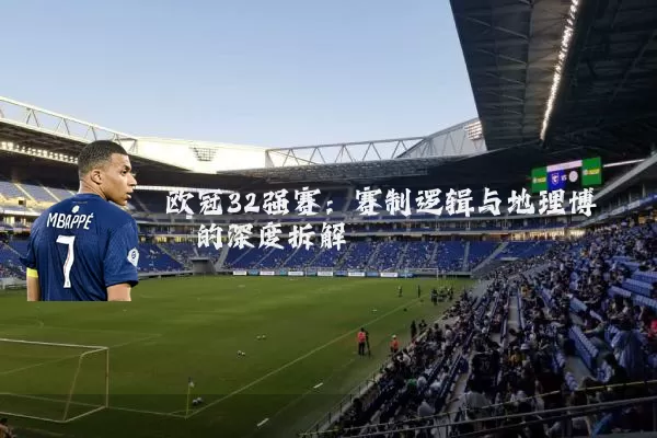 欧冠32强赛:赛制逻辑与地理博弈的深度拆解