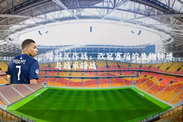 跨时区作战:欧冠赛场的生物钟博弈与战术暗战