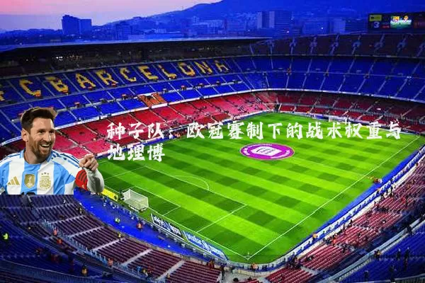 种子队:欧冠赛制下的战术权重与地理博弈