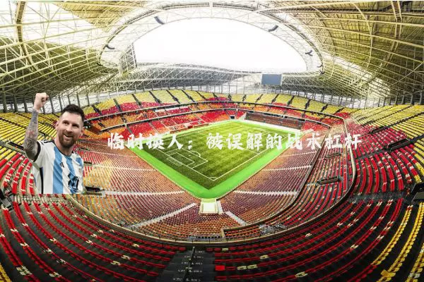 临时换人:被误解的战术杠杆