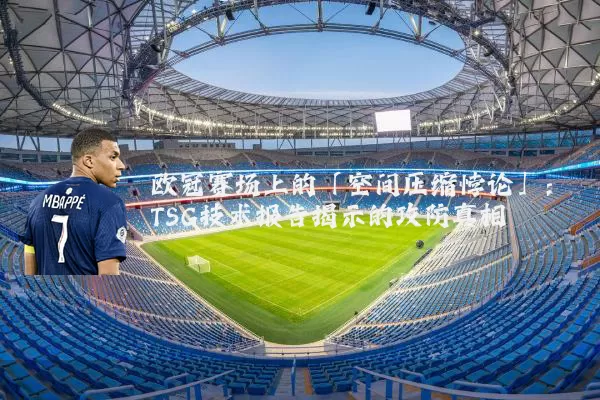 欧冠赛场上的「空间压缩悖论」：TSG技术报告揭示的攻防真相