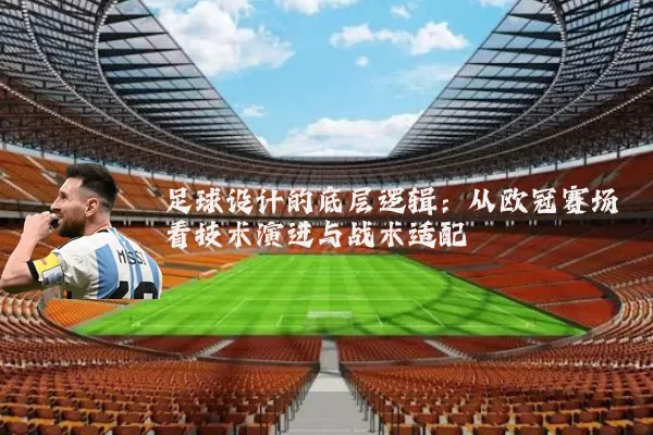 足球设计的底层逻辑:从欧冠赛场看技术演进与战术适配