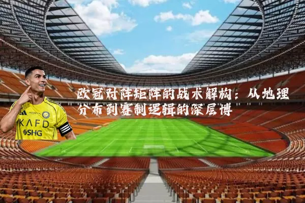 欧冠对阵矩阵的战术解构:从地理分布到赛制逻辑的深层博弈